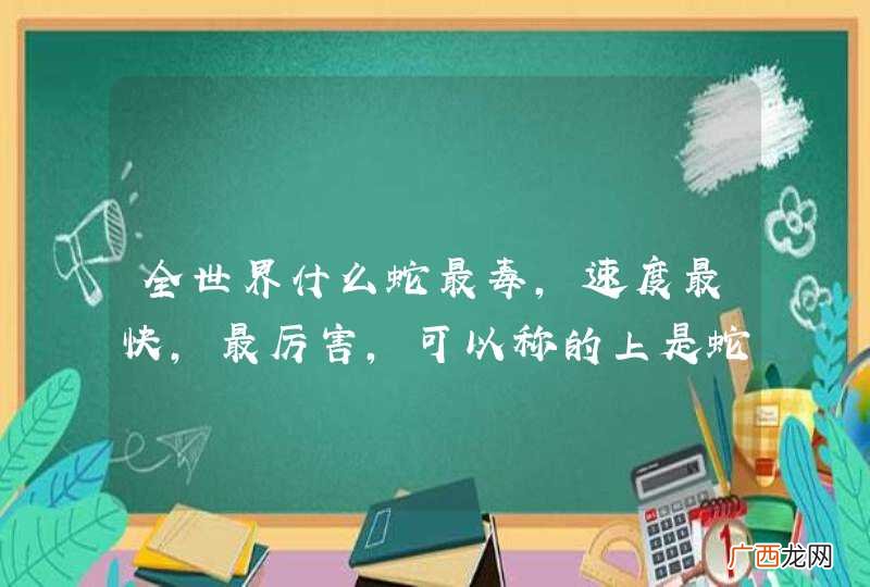 全世界什么蛇最毒,速度最快,最厉害,可以称的上是蛇中之王?