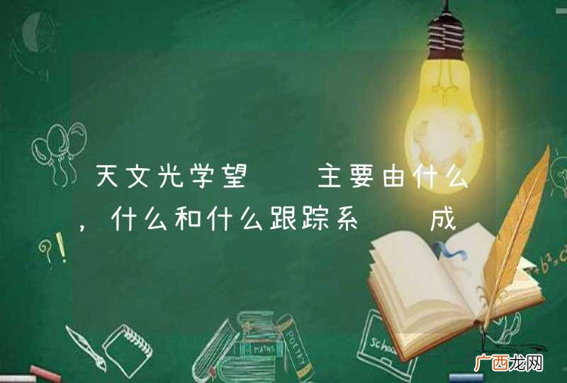 天文光学望远镜主要由什么，什么和什么跟踪系统组成
