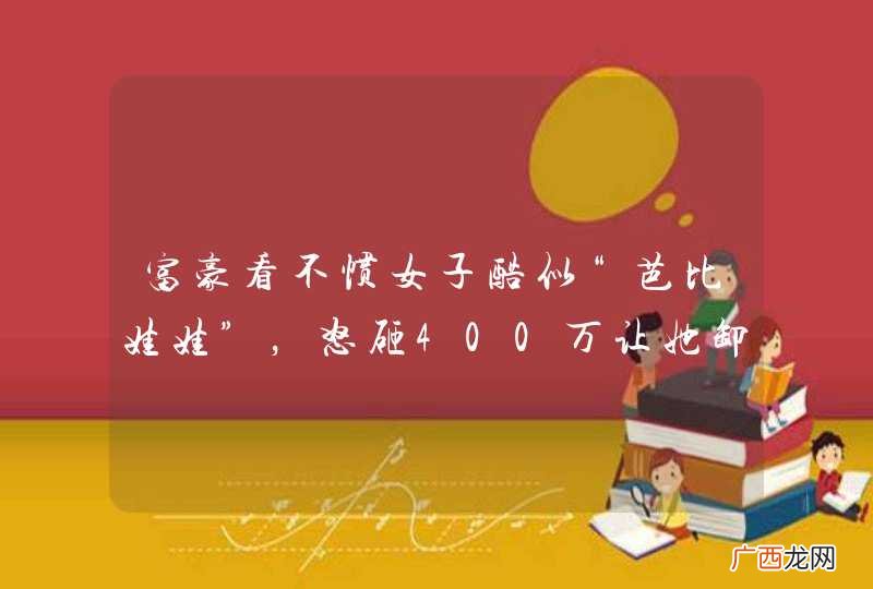富豪看不惯女子酷似“芭比娃娃”,怒砸400万让她卸妆结果怎样?