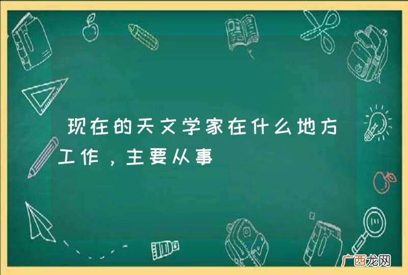 现在的天文学家在什么地方工作，主要从事