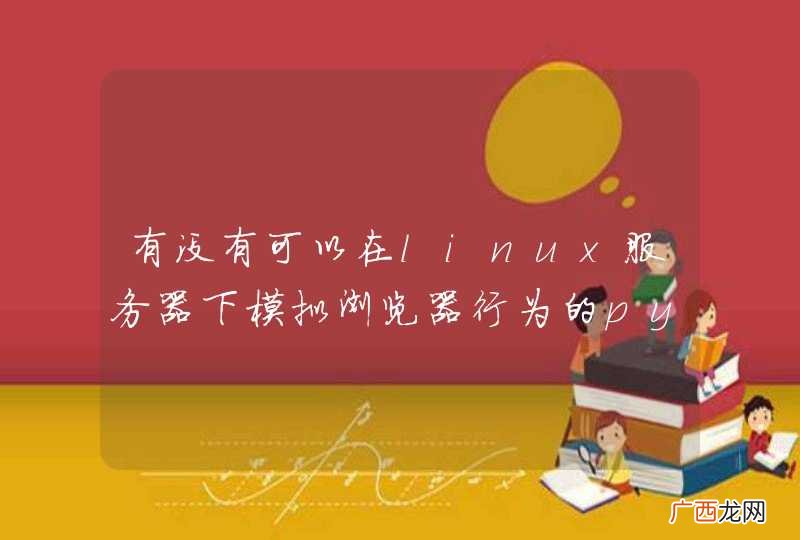 有没有可以在linux服务器下模拟浏览器行为的python库