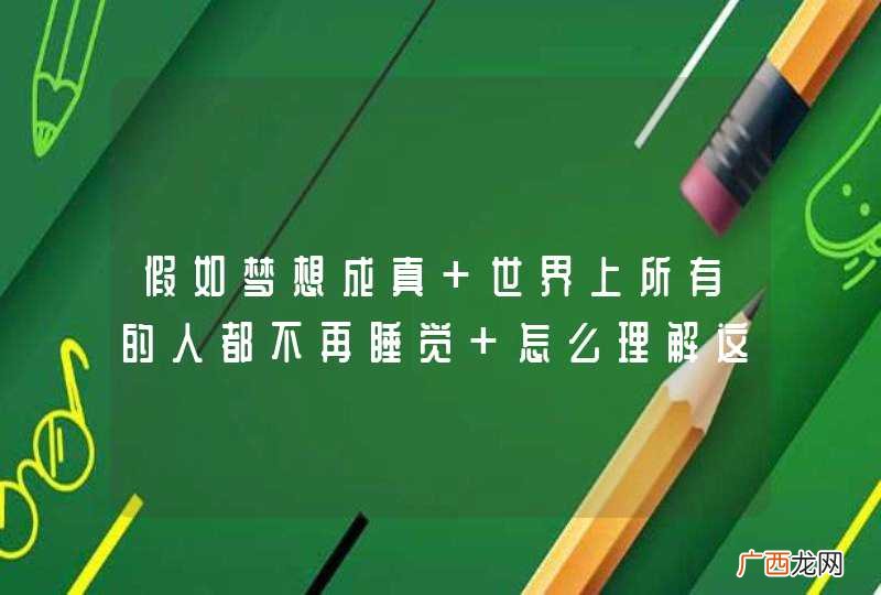 假如梦想成真 世界上所有的人都不再睡觉 怎么理解这句话 急！！！
