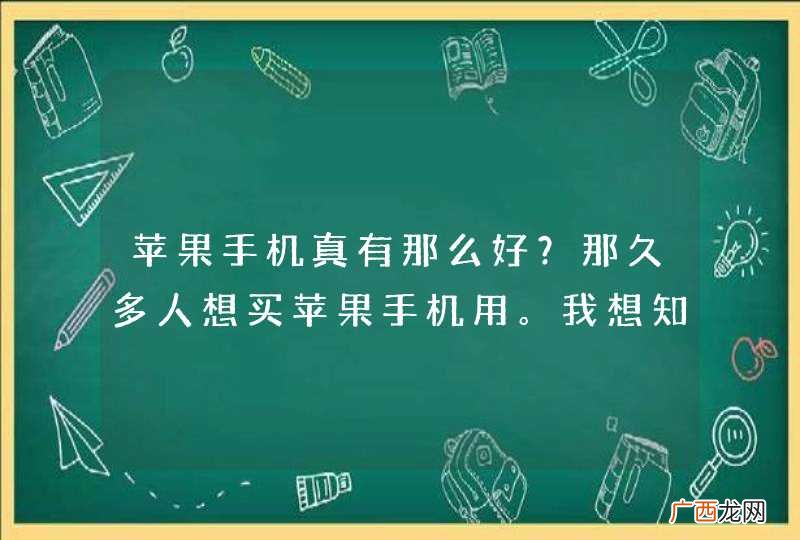 苹果手机真有那么好？那久多人想买苹果手机用。我想知道苹果手机的优点与缺点？谢谢