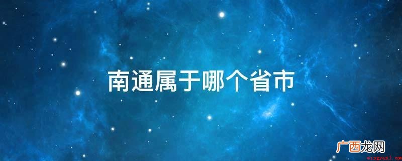 南通归属于江苏地市,上海市大都市圈北翼门户网城市、中国第一批 南通属于哪个省市