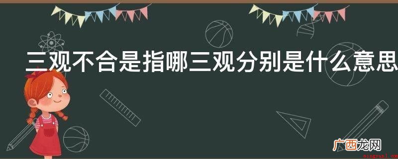 三观不合就是指世界观、价值观和人生观不一样 三观不合是指哪三观分别