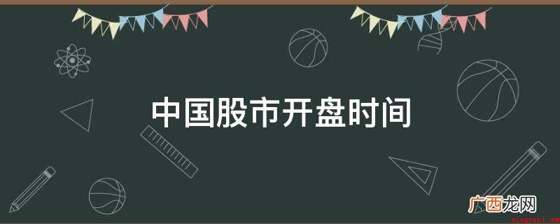 中国股票市场开盘时间为每星期一至周五的早上9:30―11:3 中国股市开盘时间