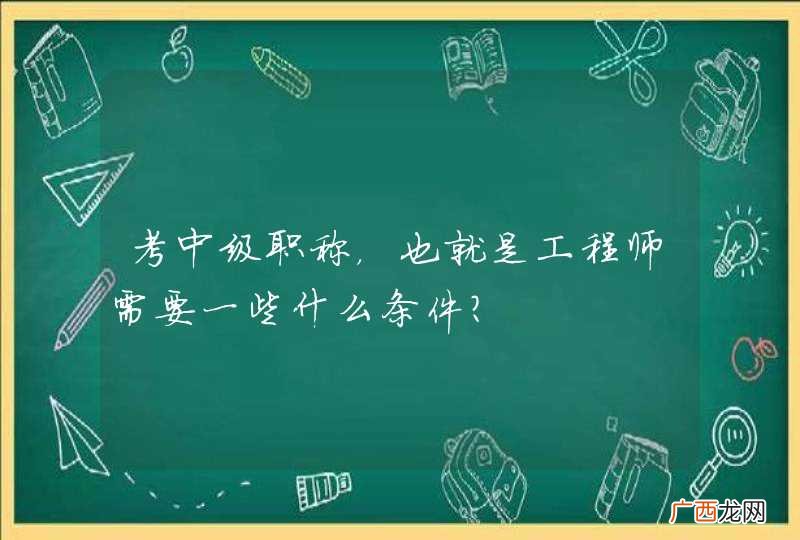 考中级职称,也就是工程师需要一些什么条件?