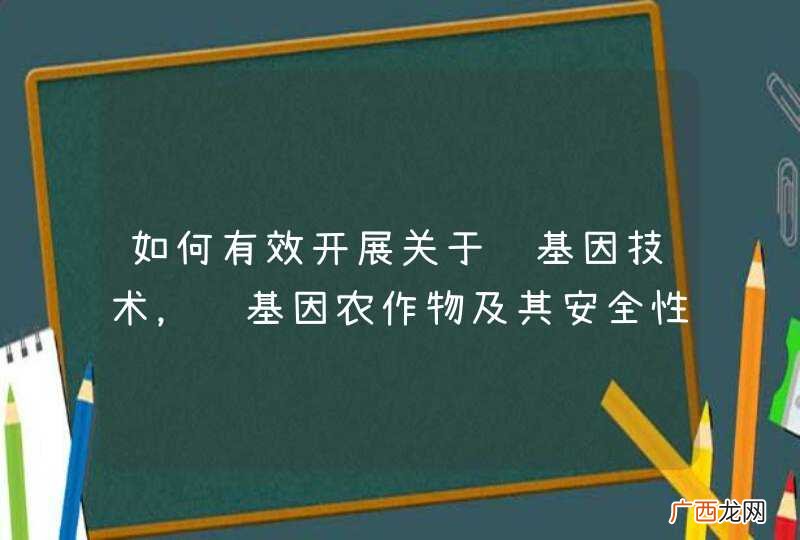 如何有效开展关于转基因技术,转基因农作物及其安全性的科普工作