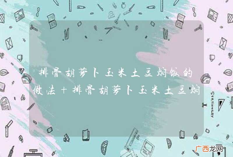排骨胡萝卜玉米土豆焖饭的做法 排骨胡萝卜玉米土豆焖饭怎么做