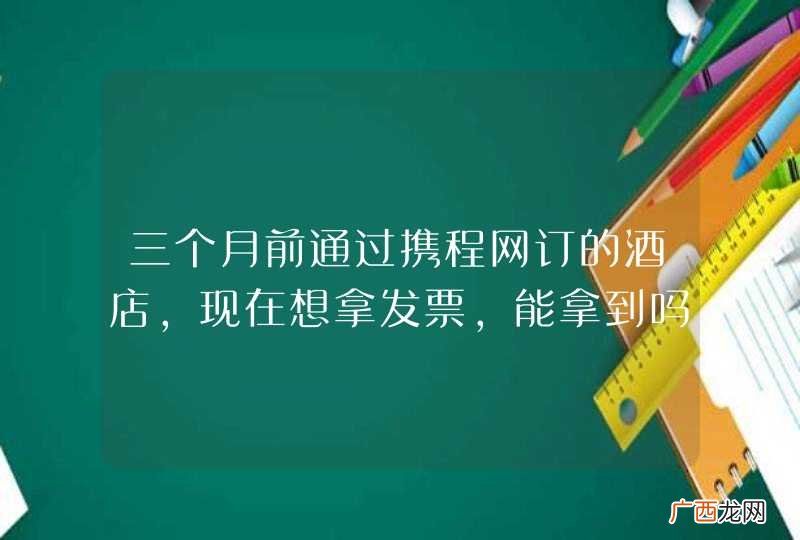 三个月前通过携程网订的酒店,现在想拿发票,能拿到吗?