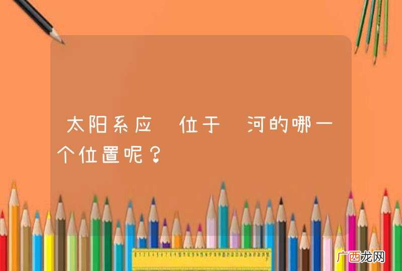 太阳系应该位于银河的哪一个位置呢？谢谢