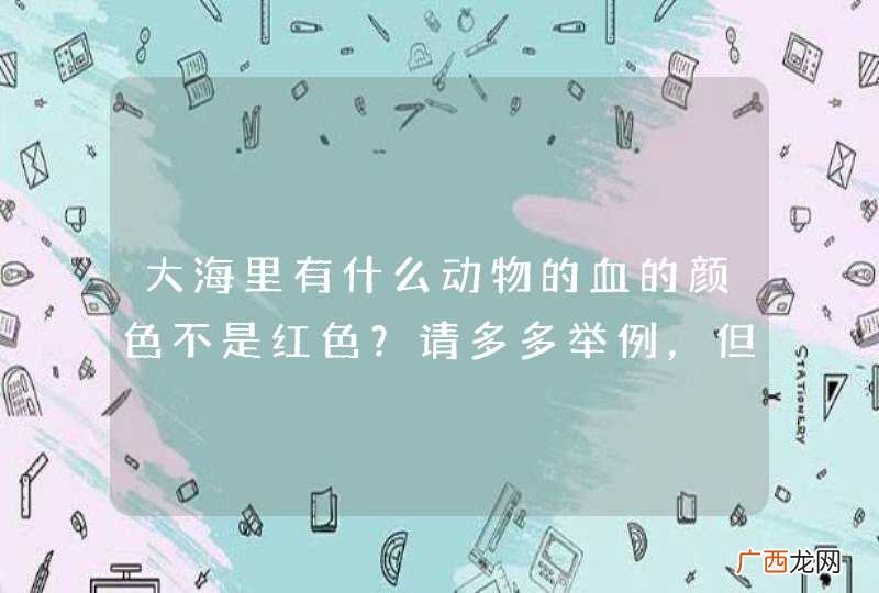 大海里有什么动物的血的颜色不是红色？请多多举例，但是要常见一点。谢谢！