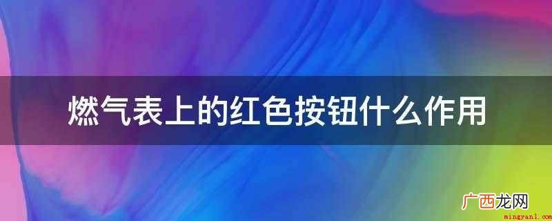 智能燃气表会自动打开阀门供气 燃气表上的红色按钮什么作用