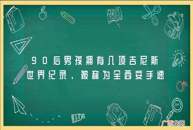 90后男孩拥有八项吉尼斯世界纪录，被称为全西安手速最快的男人，他是谁？