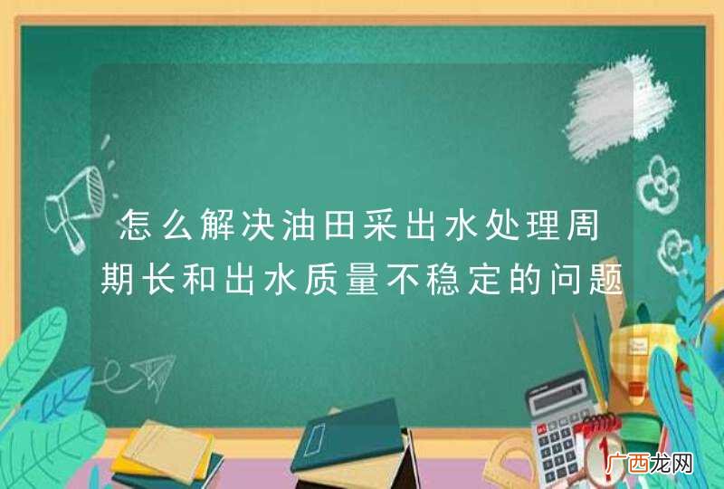 怎么解决油田采出水处理周期长和出水质量不稳定的问题？
