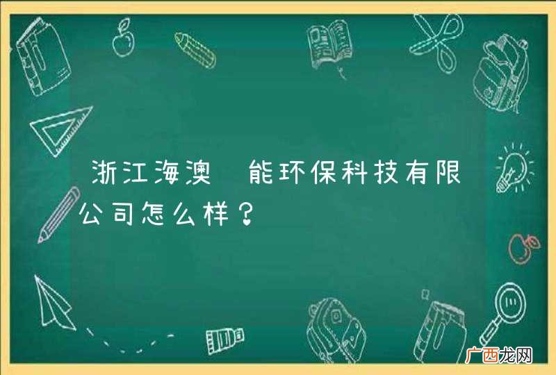浙江海澳节能环保科技有限公司怎么样？