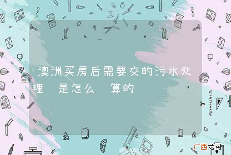 澳洲买房后需要交的污水处理费是怎么计算的
