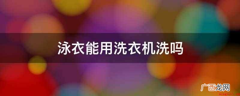 最多见的泳衣面料分成下列三种 泳衣能用洗衣机洗吗