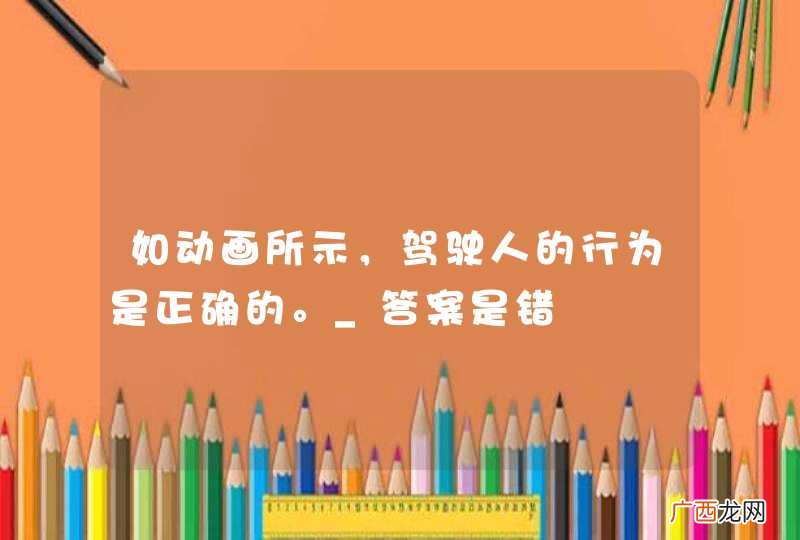 如动画所示，驾驶人的行为是正确的。_答案是错