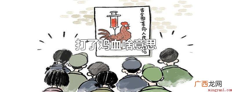 打鸡血意味着讽刺或嘲笑他人对某人或某事突然兴奋的行为 打了鸡血啥意思