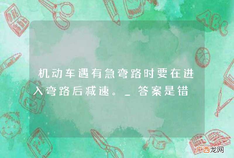 机动车遇有急弯路时要在进入弯路后减速。_答案是错
