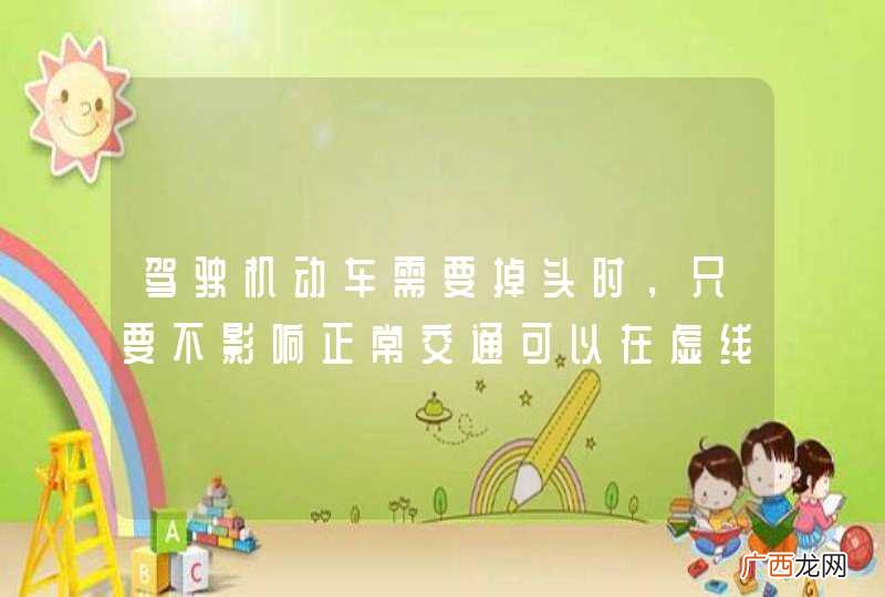 驾驶机动车需要掉头时，只要不影响正常交通可以在虚线处掉头。_答案是对