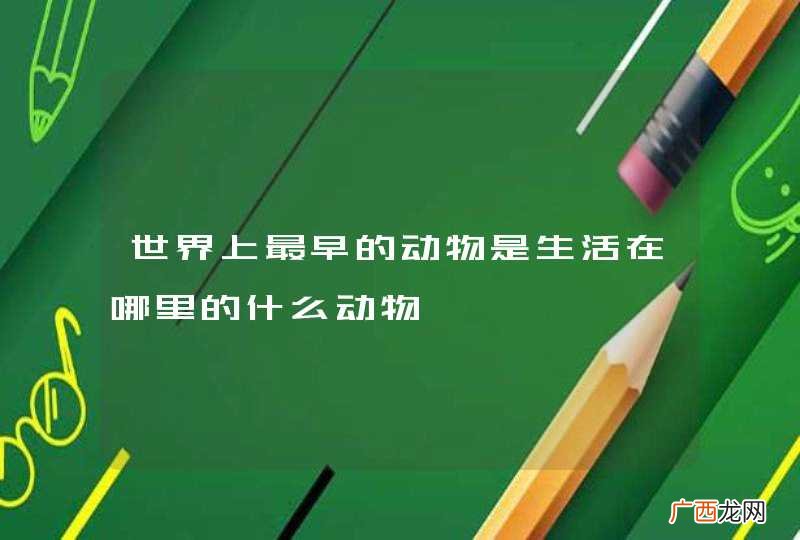 世界上最早的动物是生活在哪里的什么动物