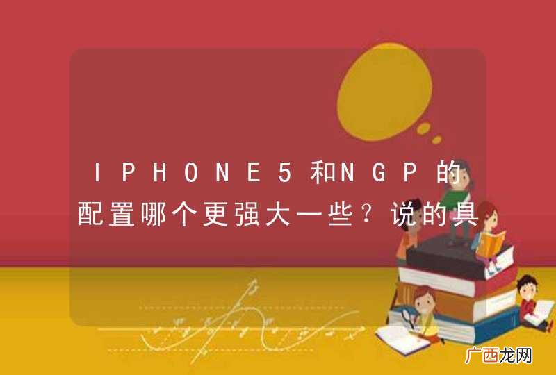 IPHONE5和NGP的配置哪个更强大一些？说的具体一点﹑还有就是应该买哪个