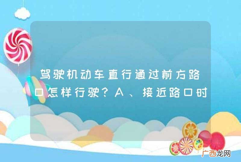 驾驶机动车直行通过前方路口怎样行驶?A、接近路口时减速慢行B、进入路口后再减速慢行C、可以不减速直接通过D、提前加速通过交叉路口_答案是A