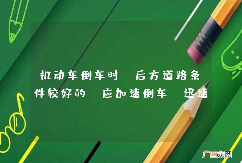 机动车倒车时，后方道路条件较好的，应加速倒车，迅速完成操作。_答案是错