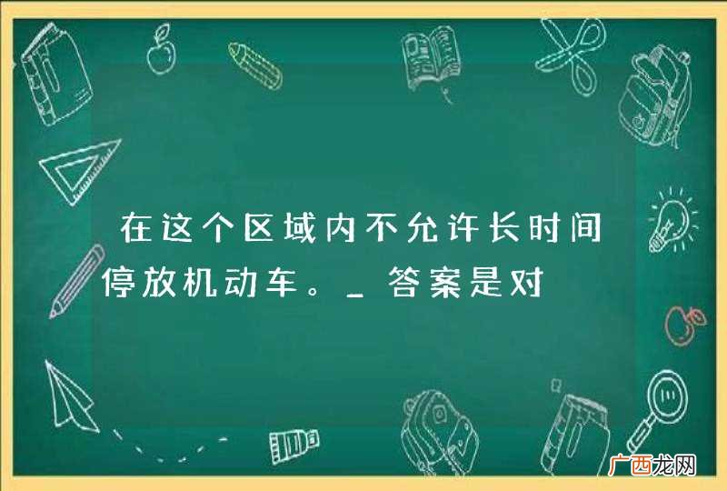 在这个区域内不允许长时间停放机动车。_答案是对