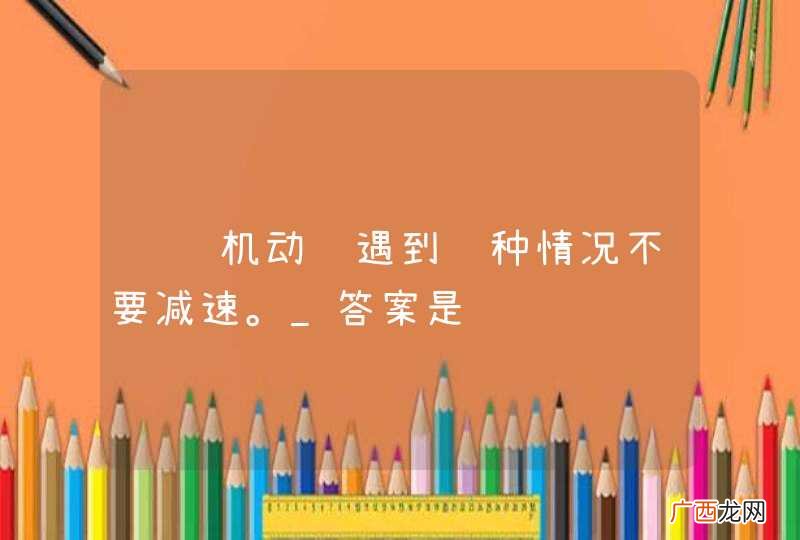 驾驶机动车遇到这种情况不要减速。_答案是错