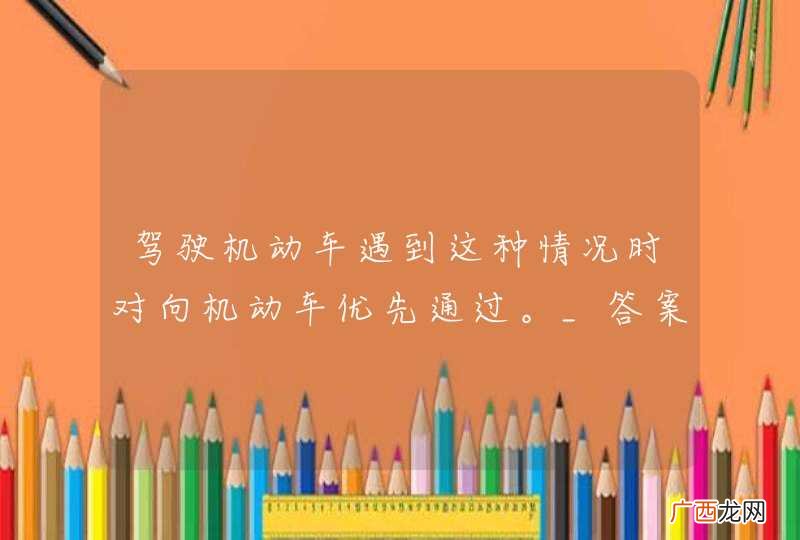 驾驶机动车遇到这种情况时对向机动车优先通过。_答案是对