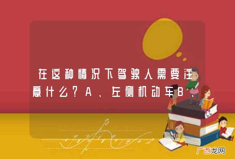 在这种情况下驾驶人需要注意什么？A、左侧机动车B、右侧机动车C、后方机动车D、前方机动车_答案是A