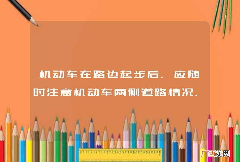机动车在路边起步后，应随时注意机动车两侧道路情况，向左缓慢转向，逐渐驶入正常行驶道路。_答案是对