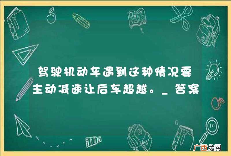 驾驶机动车遇到这种情况要主动减速让后车超越。_答案是对