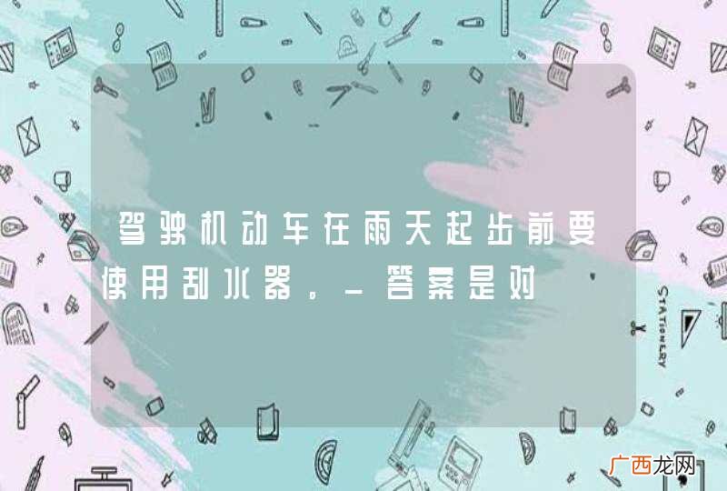 驾驶机动车在雨天起步前要使用刮水器。_答案是对