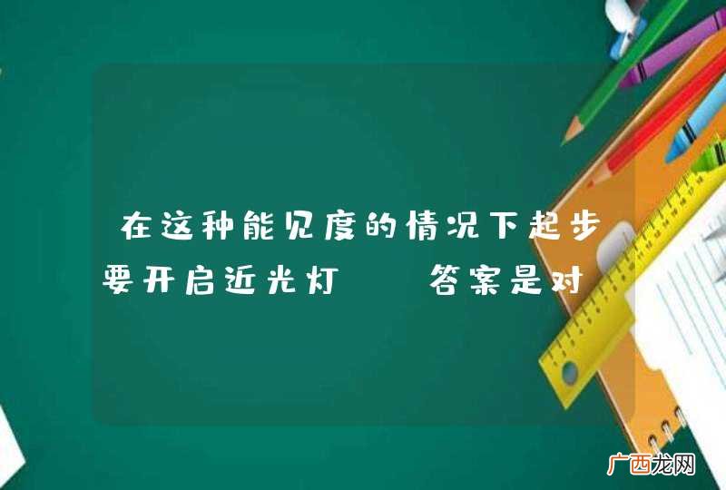 在这种能见度的情况下起步要开启近光灯。_答案是对