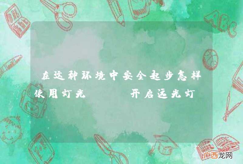 在这种环境中安全起步怎样使用灯光？A、开启远光灯B、只能开启左转向灯C、开启左转向灯、近光灯D、开启危险报警闪光灯_答案是C