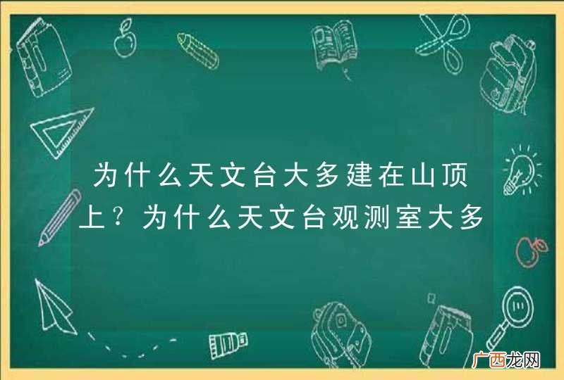 为什么天文台大多建在山顶上？为什么天文台观测室大多为圆顶？
