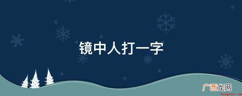 镜子中的人是什么意思? 镜中人打一字