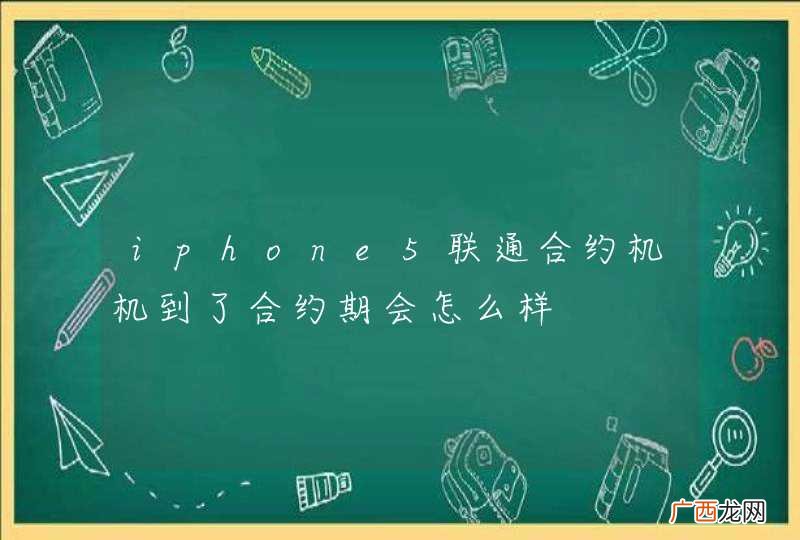 iphone5联通合约机机到了合约期会怎么样