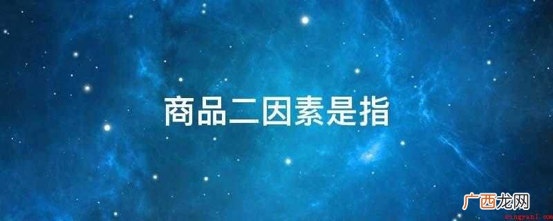 商品二因素是指构成商品的两种属性,包括使用价值和价值 商品二因素是指