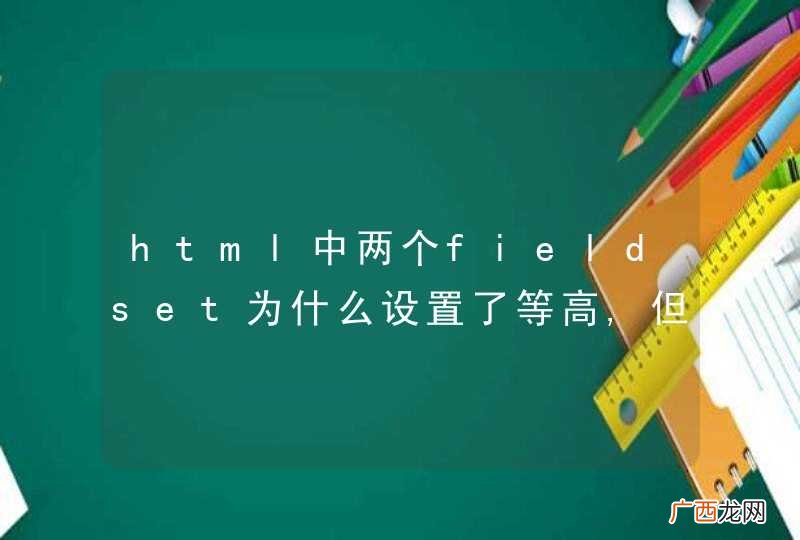 html中两个fieldset为什么设置了等高,但是根据实际的内容显示后,不等高,如何解决