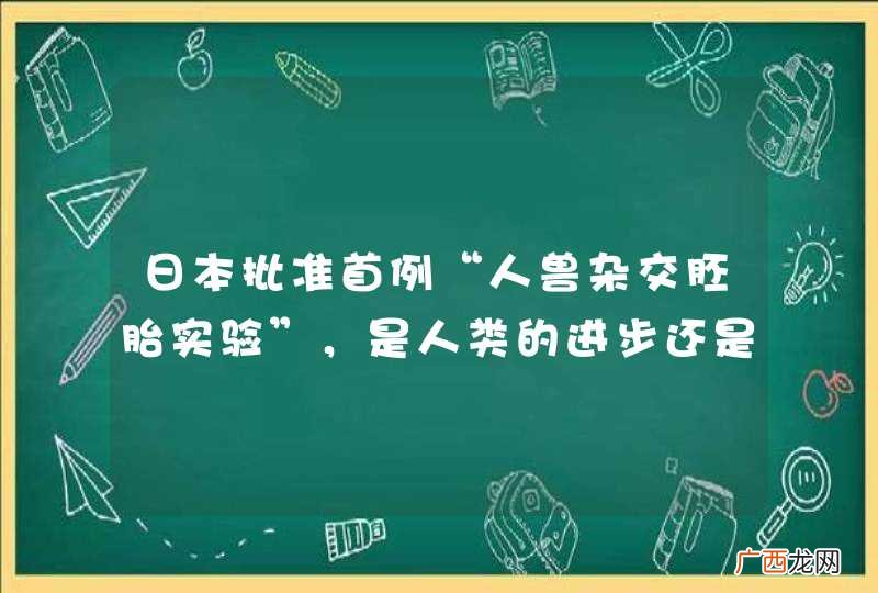 日本批准首例“人兽杂交胚胎实验”,是人类的进步还是疯狂?