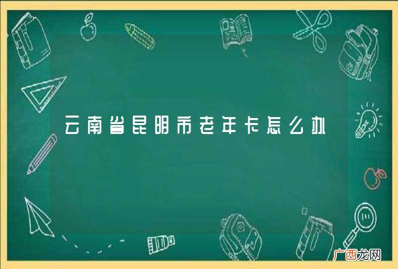 云南省昆明市老年卡怎么办