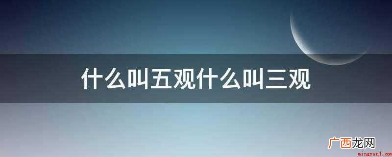 人生观与价值观的区别是什么? 什么叫五观什么叫三观