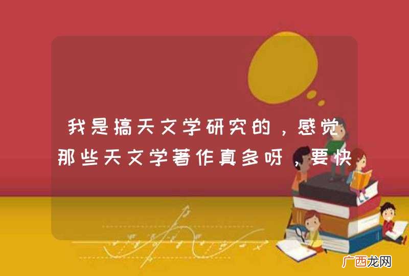 我是搞天文学研究的，感觉那些天文学著作真多呀，要快速的阅读才能读完呀，真的很吃力。怎么办？