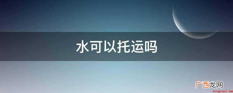 托运行李运输需要哪些条件? 水可以托运吗