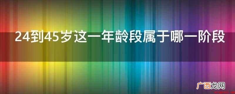 24到45岁这一年龄段属于职业生涯发展阶段中的确立阶段 24到45岁这一年龄段属于哪一阶段